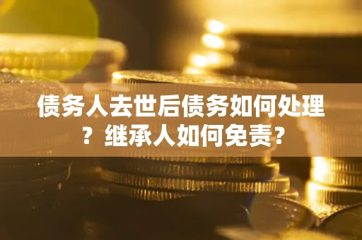 武汉债务人去世后债务如何处理？继承人如何免责？