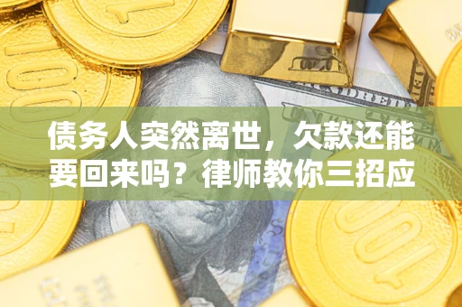 武汉债务人突然离世，欠款还能要回来吗？律师教你三招应对