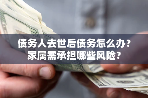 武汉债务人去世后债务怎么办？家属需承担哪些风险？