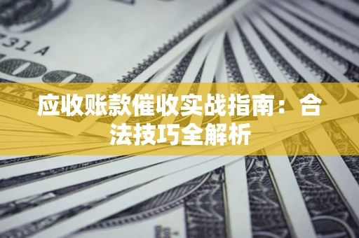 武汉应收账款催收实战指南：合法技巧全解析