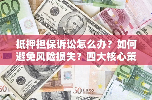 武汉抵押担保诉讼怎么办？如何避免风险损失？四大核心策略全解读