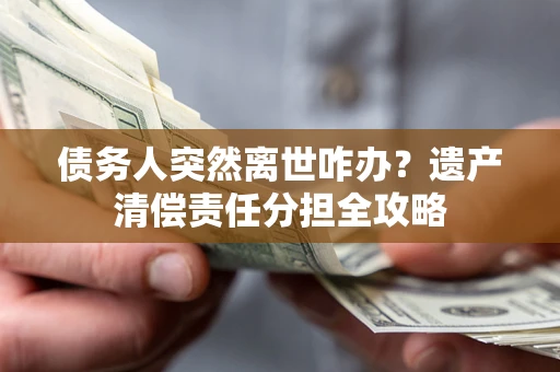 武汉债务人突然离世咋办？遗产清偿责任分担全攻略