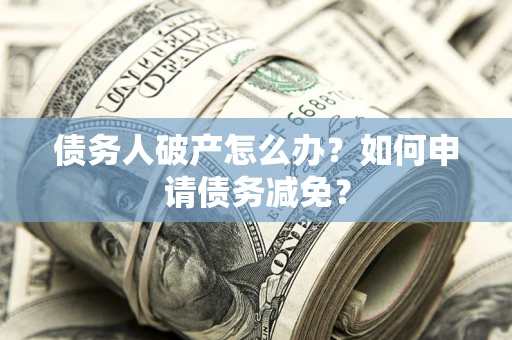 武汉债务人破产怎么办？如何申请债务减免？