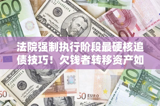 武汉法院强制执行阶段最硬核追债技巧！欠钱者转移资产如何破解？