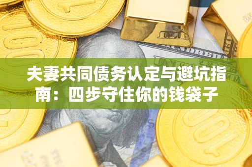 武汉夫妻共同债务认定与避坑指南：四步守住你的钱袋子