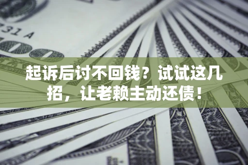 武汉起诉后讨不回钱？试试这几招，让老赖主动还债！