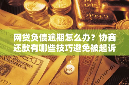 武汉网贷负债逾期怎么办？协商还款有哪些技巧避免被起诉？