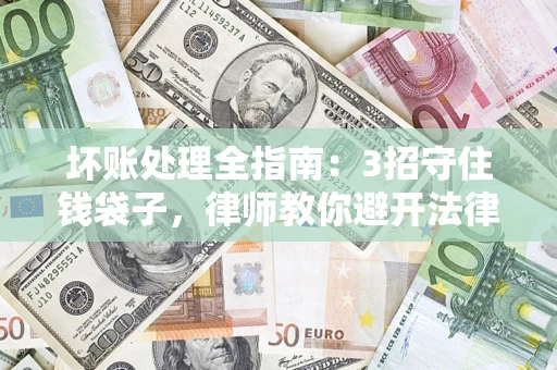 武汉坏账处理全指南：3招守住钱袋子，律师教你避开法律雷区
