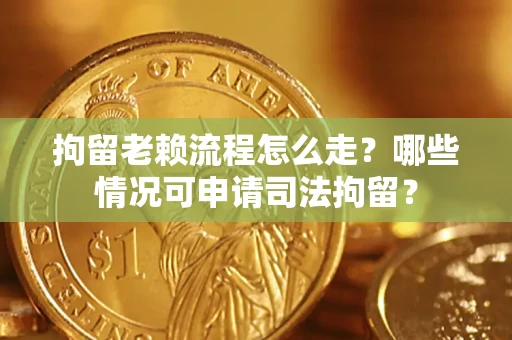 武汉拘留老赖流程怎么走？哪些情况可申请司法拘留？