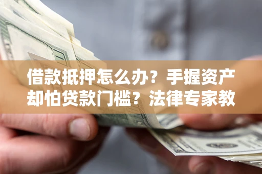武汉借款抵押怎么办？手握资产却怕贷款门槛？法律专家教你办抵押不踩坑