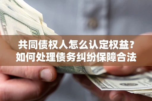 武汉共同债权人怎么认定权益？如何处理债务纠纷保障合法权益？