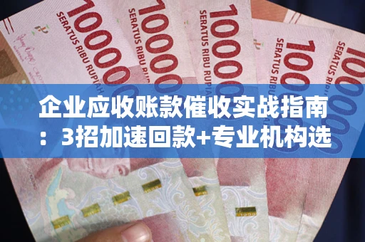 武汉企业应收账款催收实战指南：3招加速回款+专业机构选择避坑