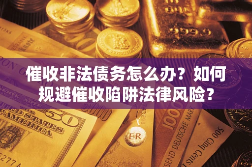 武汉催收非法债务怎么办？如何规避催收陷阱法律风险？