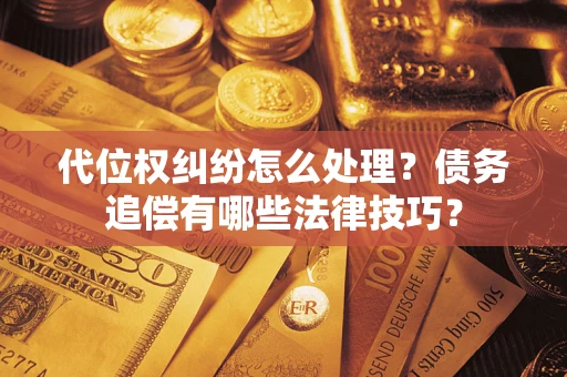 武汉代位权纠纷怎么处理？债务追偿有哪些法律技巧？