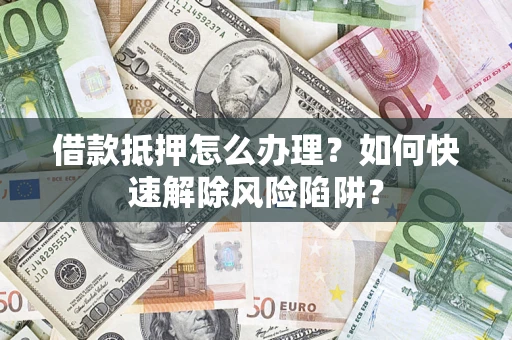 武汉借款抵押怎么办理？如何快速解除风险陷阱？