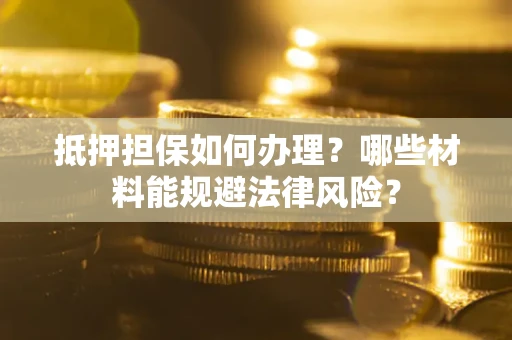 武汉抵押担保如何办理？哪些材料能规避法律风险？
