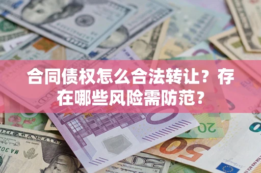 武汉合同债权怎么合法转让？存在哪些风险需防范？
