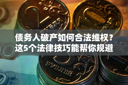 武汉债务人破产如何合法维权？这5个法律技巧能帮你规避风险