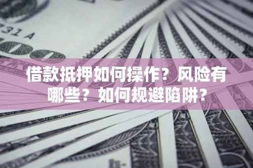 武汉借款抵押如何操作？风险有哪些？如何规避陷阱？