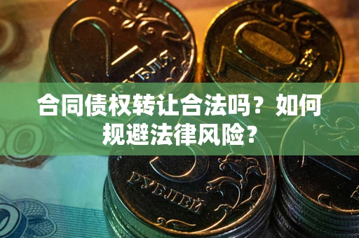 武汉合同债权转让合法吗？如何规避法律风险？
