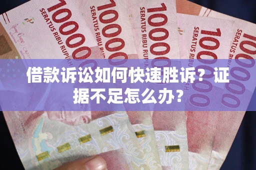 武汉借款诉讼如何快速胜诉？证据不足怎么办？