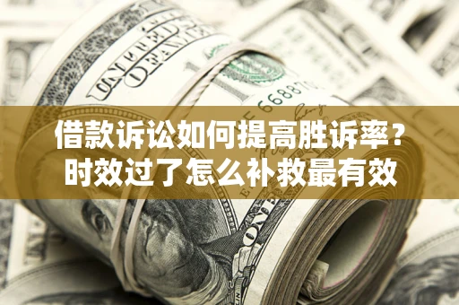 武汉借款诉讼如何提高胜诉率？时效过了怎么补救最有效