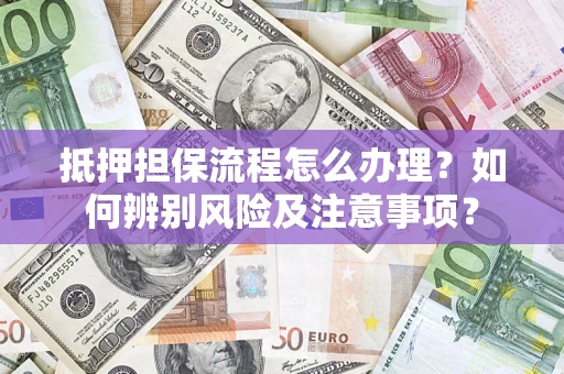 武汉抵押担保流程怎么办理？如何辨别风险及注意事项？
