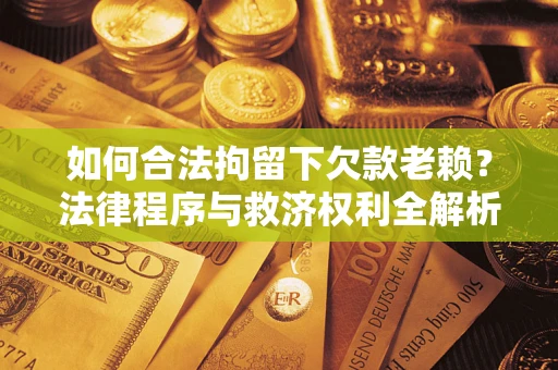 武汉如何合法拘留下欠款老赖？法律程序与救济权利全解析