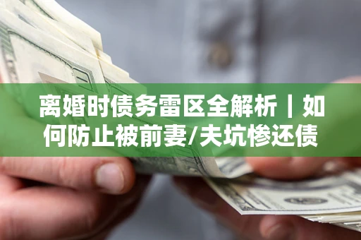武汉离婚时债务雷区全解析｜如何防止被前妻/夫坑惨还债？