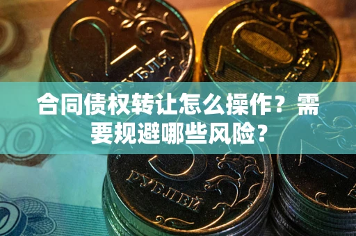 武汉合同债权转让怎么操作？需要规避哪些风险？
