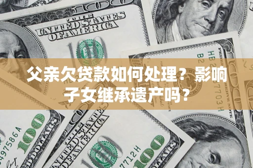 武汉父亲欠贷款如何处理?影响子女继承遗产吗? 武汉父亲欠贷款如何处理?影响子女继承遗产吗?