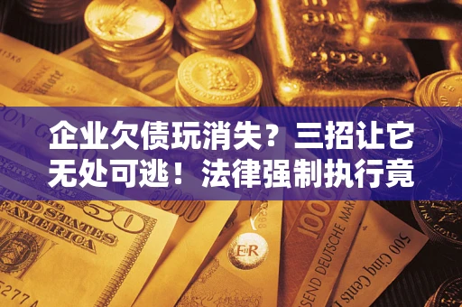 武汉企业欠债玩消失？三招让它无处可逃！法律强制执行竟比讨债公司还狠？