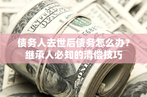 武汉债务人去世后债务怎么办？继承人必知的清偿技巧