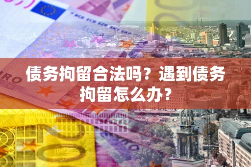 武汉债务拘留合法吗？遇到债务拘留怎么办？