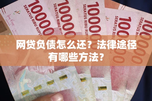 武汉网贷负债怎么还？法律途径有哪些方法？