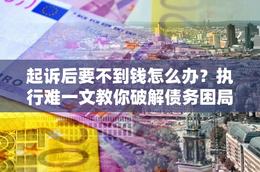 武汉起诉后要不到钱怎么办？执行难一文教你破解债务困局