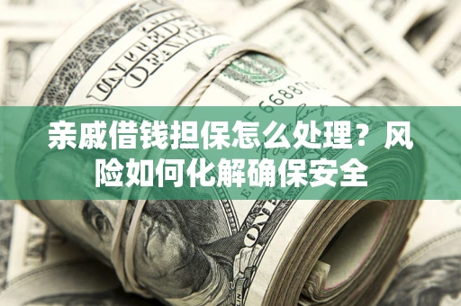 武汉亲戚借钱担保怎么处理？风险如何化解确保安全