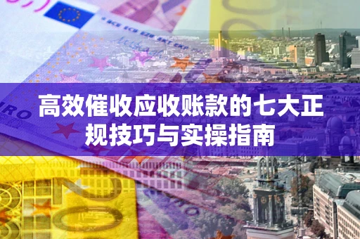 武汉高效催收应收账款的七大正规技巧与实操指南