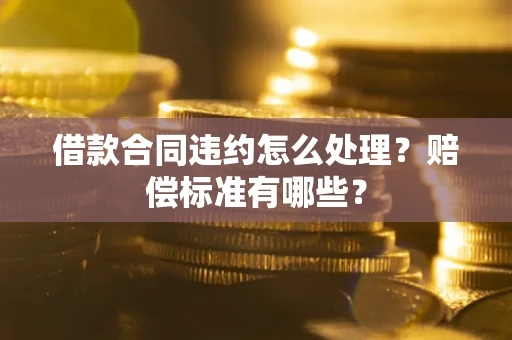 武汉借款合同违约怎么处理？赔偿标准有哪些？