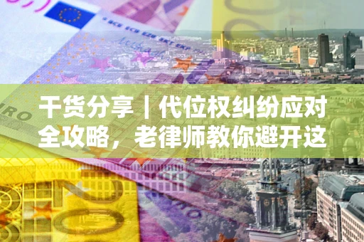 武汉干货分享｜代位权纠纷应对全攻略，老律师教你避开这5大雷区