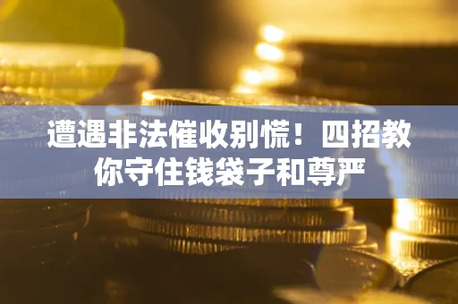 武汉遭遇非法催收别慌！四招教你守住钱袋子和尊严