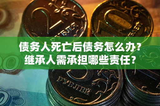 武汉债务人死亡后债务怎么办？继承人需承担哪些责任？