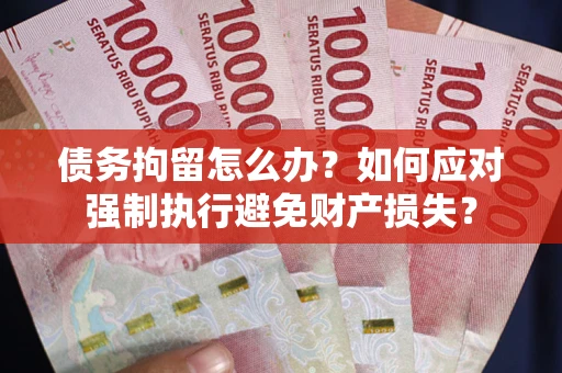 武汉债务拘留怎么办？如何应对强制执行避免财产损失？