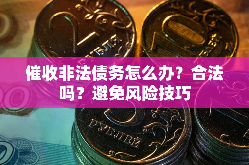 武汉催收非法债务怎么办？合法吗？避免风险技巧