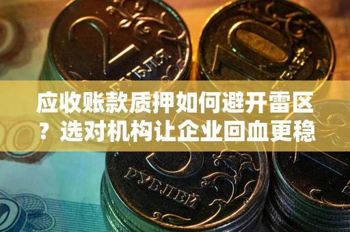 武汉应收账款质押如何避开雷区？选对机构让企业回血更稳