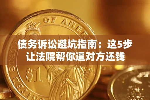 武汉债务诉讼避坑指南：这5步让法院帮你逼对方还钱