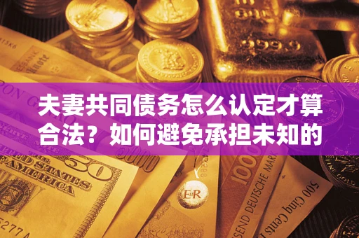 武汉夫妻共同债务怎么认定才算合法？如何避免承担未知的债务风险？