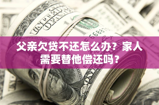 武汉父亲欠贷不还怎么办？家人需要替他偿还吗？
