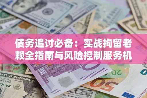 武汉债务追讨必备：实战拘留老赖全指南与风险控制服务机构推荐