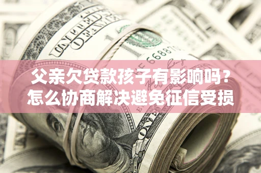 武汉父亲欠贷款孩子有影响吗？怎么协商解决避免征信受损？
